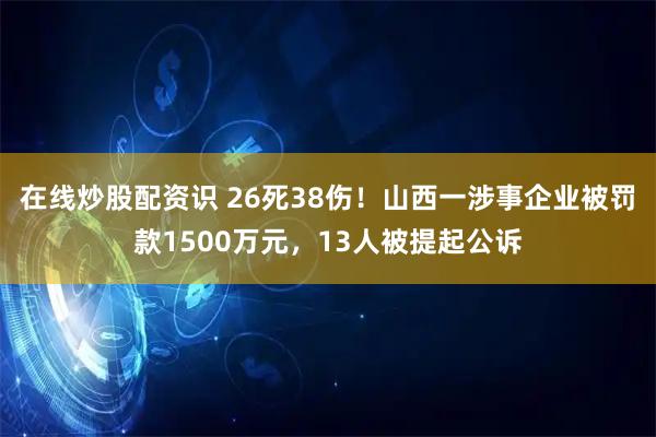 在线炒股配资识 26死38伤！山西一涉事企业被罚款1500万元，13人被提起公诉