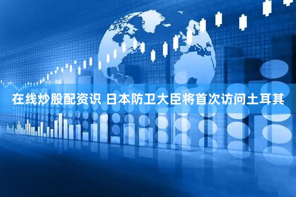 在线炒股配资识 日本防卫大臣将首次访问土耳其