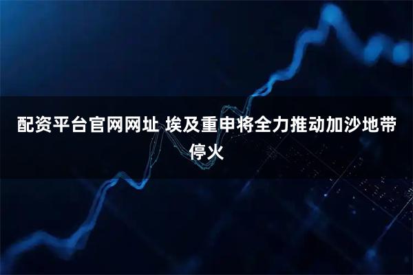 配资平台官网网址 埃及重申将全力推动加沙地带停火
