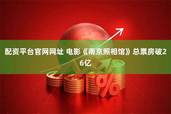 配资平台官网网址 电影《南京照相馆》总票房破26亿