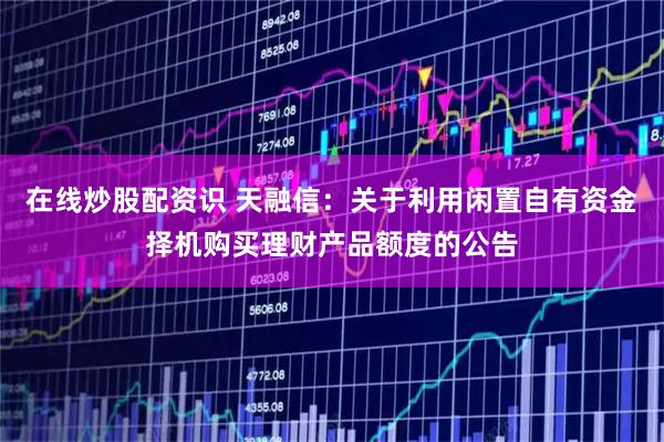 在线炒股配资识 天融信：关于利用闲置自有资金择机购买理财产品额度的公告