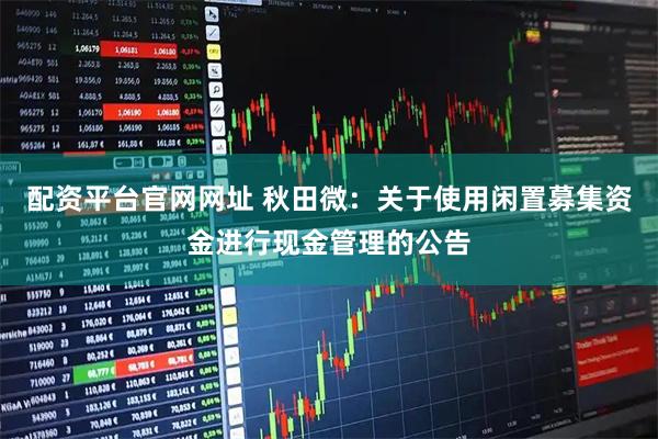 配资平台官网网址 秋田微：关于使用闲置募集资金进行现金管理的公告