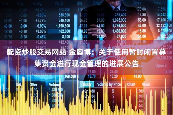 配资炒股交易网站 金奥博：关于使用暂时闲置募集资金进行现金管理的进展公告
