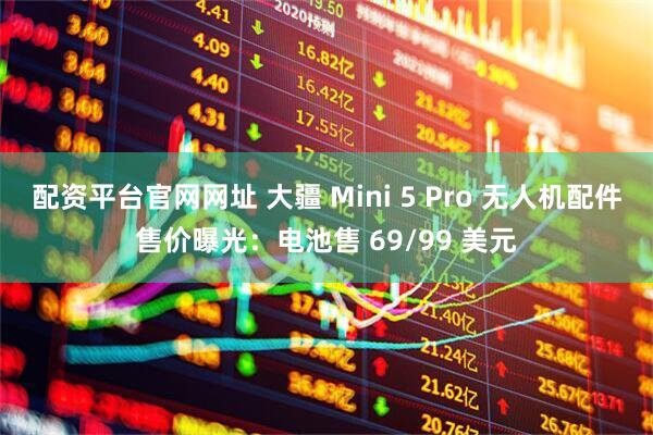 配资平台官网网址 大疆 Mini 5 Pro 无人机配件售价曝光：电池售 69/99 美元