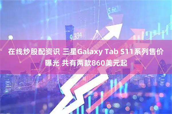 在线炒股配资识 三星Galaxy Tab S11系列售价曝光 共有两款860美元起