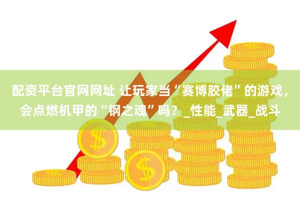 配资平台官网网址 让玩家当“赛博胶佬”的游戏，会点燃机甲的“钢之魂”吗？_性能_武器_战斗