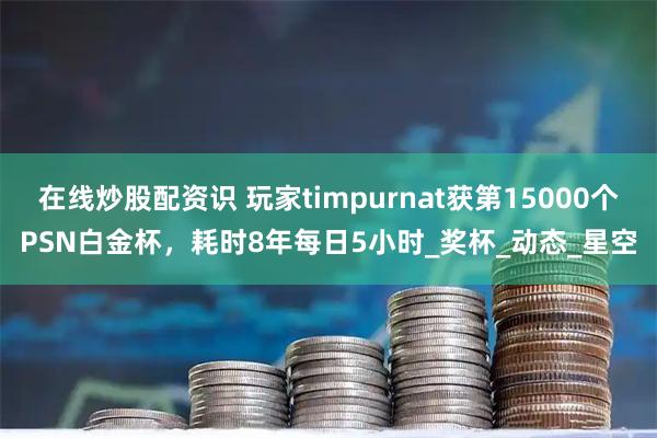 在线炒股配资识 玩家timpurnat获第15000个PSN白金杯，耗时8年每日5小时_奖杯_动态_星空