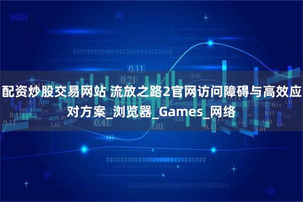 配资炒股交易网站 流放之路2官网访问障碍与高效应对方案_浏览器_Games_网络