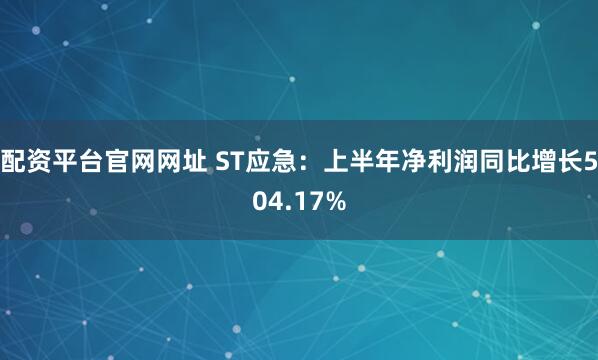 配资平台官网网址 ST应急：上半年净利润同比增长504.17%