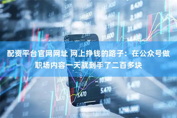 配资平台官网网址 网上挣钱的路子：在公众号做职场内容一天就到手了二百多块