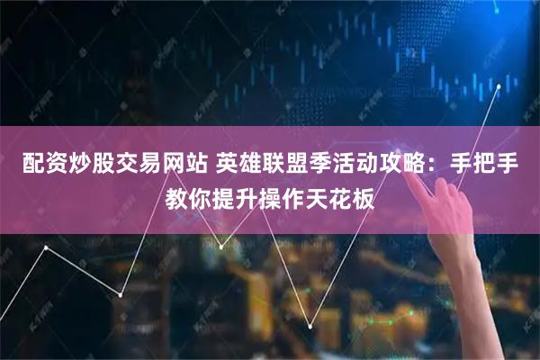 配资炒股交易网站 英雄联盟季活动攻略：手把手教你提升操作天花板