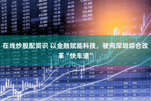 在线炒股配资识 以金融赋能科技，驶向深圳综合改革“快车道”
