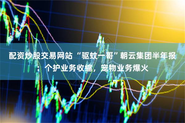 配资炒股交易网站 “驱蚊一哥”朝云集团半年报：个护业务收缩，宠物业务爆火