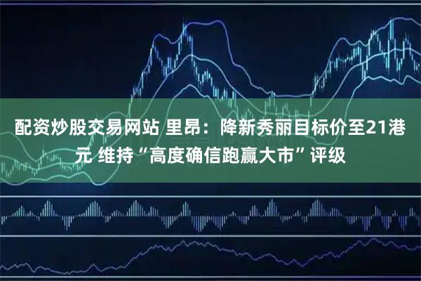 配资炒股交易网站 里昂：降新秀丽目标价至21港元 维持“高度确信跑赢大市”评级