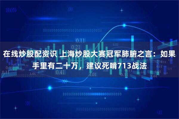 在线炒股配资识 上海炒股大赛冠军肺腑之言：如果手里有二十万，建议死啃713战法