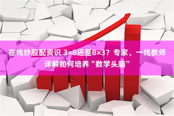 在线炒股配资识 3×8还是8×3？专家、一线教师详解如何培养“数学头脑”