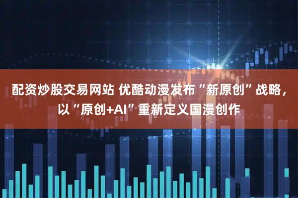 配资炒股交易网站 优酷动漫发布“新原创”战略，以“原创+AI”重新定义国漫创作