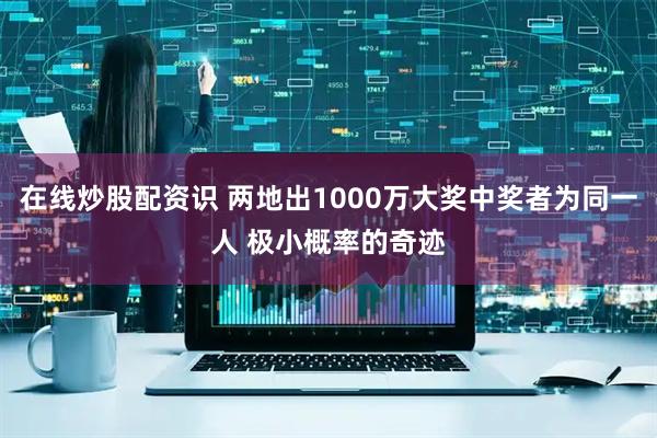在线炒股配资识 两地出1000万大奖中奖者为同一人 极小概率的奇迹