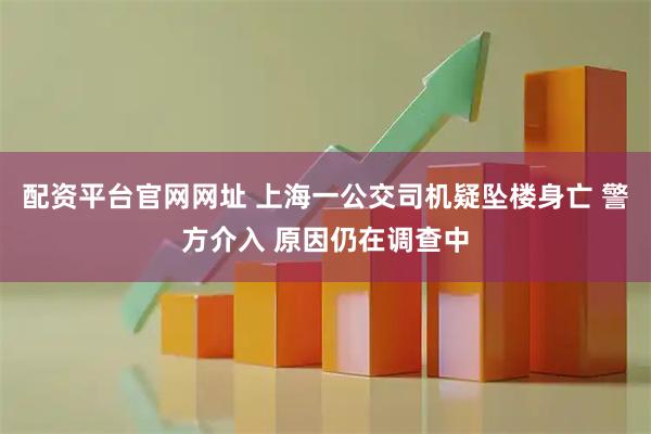 配资平台官网网址 上海一公交司机疑坠楼身亡 警方介入 原因仍在调查中
