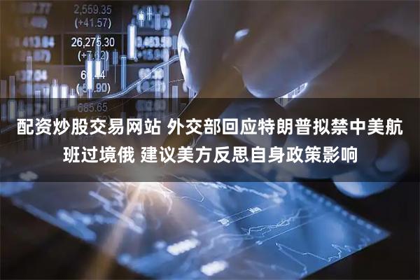 配资炒股交易网站 外交部回应特朗普拟禁中美航班过境俄 建议美方反思自身政策影响
