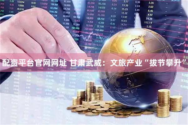 配资平台官网网址 甘肃武威：文旅产业“拔节攀升”