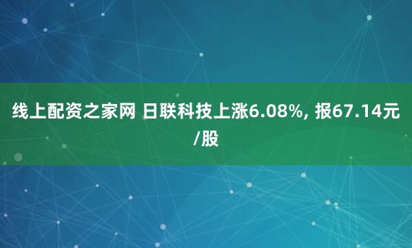 线上配资之家网 日联科技上涨6.08%, 报67.14元/股