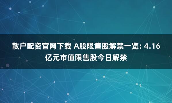 散户配资官网下载 A股限售股解禁一览: 4.16亿元市值限售股今日解禁