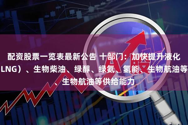 配资股票一览表最新公告 十部门：加快提升液化天然气（LNG）、生物柴油、绿醇、绿氨、氢能、生物航油等供给能力