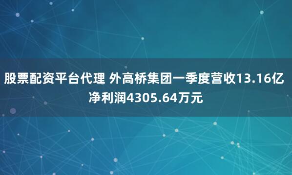 股票配资平台代理 外高桥集团一季度营收13.16亿 净利润4305.64万元