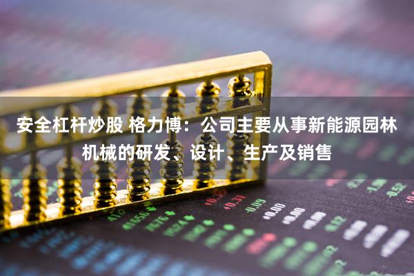 安全杠杆炒股 格力博：公司主要从事新能源园林机械的研发、设计、生产及销售