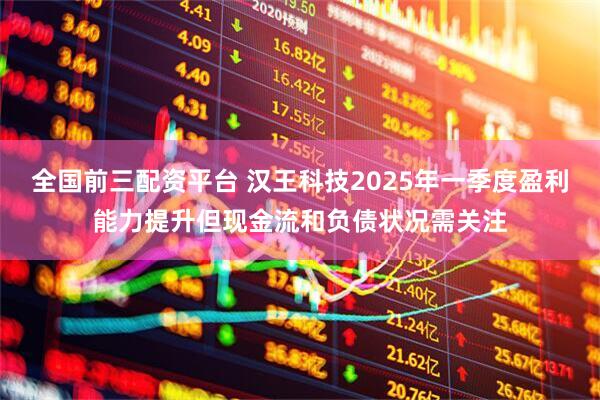 全国前三配资平台 汉王科技2025年一季度盈利能力提升但现金流和负债状况需关注