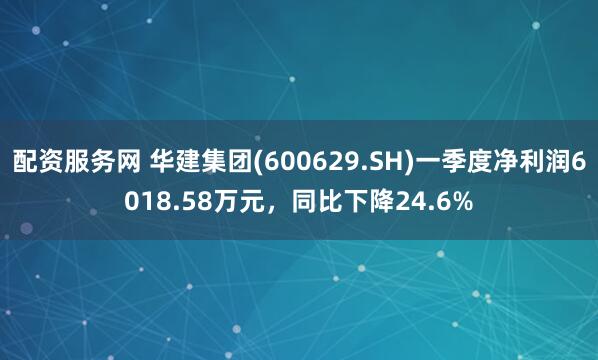 配资服务网 华建集团(600629.SH)一季度净利润6018.58万元，同比下降24.6%
