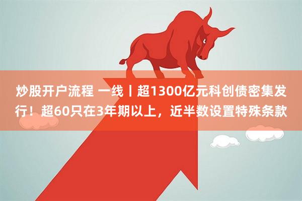 炒股开户流程 一线丨超1300亿元科创债密集发行！超60只在3年期以上，近半数设置特殊条款