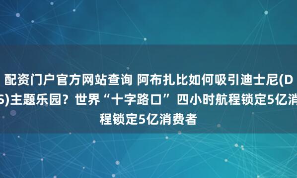 配资门户官方网站查询 阿布扎比如何吸引迪士尼(DIS.US)主题乐园？世界“十字路口” 四小时航程锁定5亿消费者