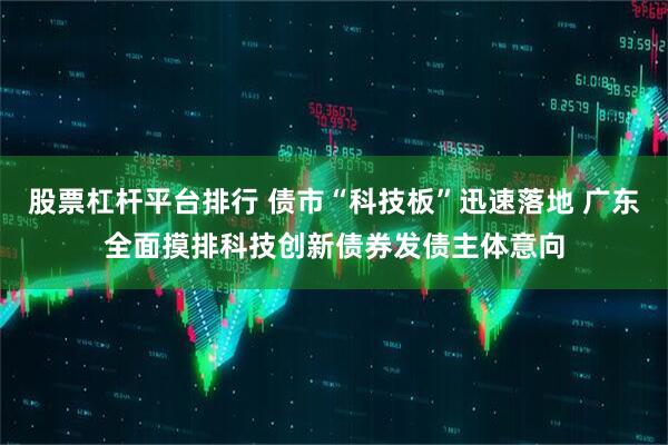 股票杠杆平台排行 债市“科技板”迅速落地 广东全面摸排科技创新债券发债主体意向