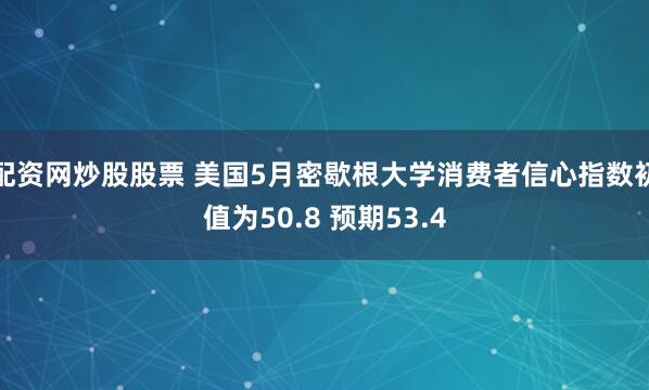 配资网炒股股票 美国5月密歇根大学消费者信心指数初值为50.8 预期53.4