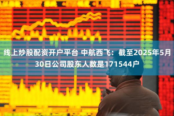 线上炒股配资开户平台 中航西飞：截至2025年5月30日公司股东人数是171544户