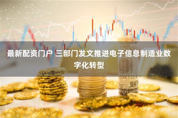 最新配资门户 三部门发文推进电子信息制造业数字化转型