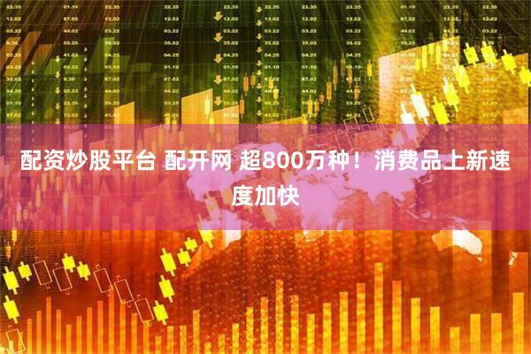 配资炒股平台 配开网 超800万种！消费品上新速度加快