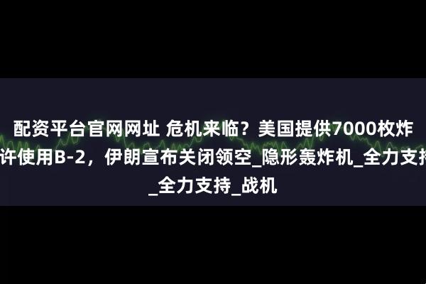 配资平台官网网址 危机来临？美国提供7000枚炸弹，准许使用B-2，伊朗宣布关闭领空_隐形轰炸机_全力支持_战机