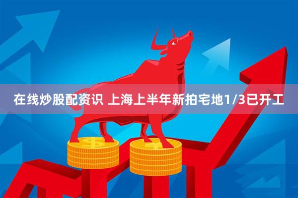 在线炒股配资识 上海上半年新拍宅地1/3已开工