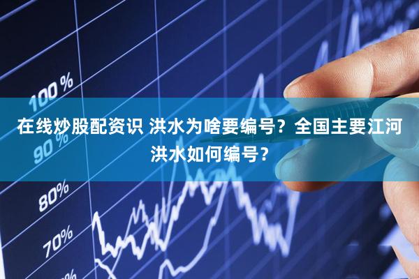 在线炒股配资识 洪水为啥要编号？全国主要江河洪水如何编号？