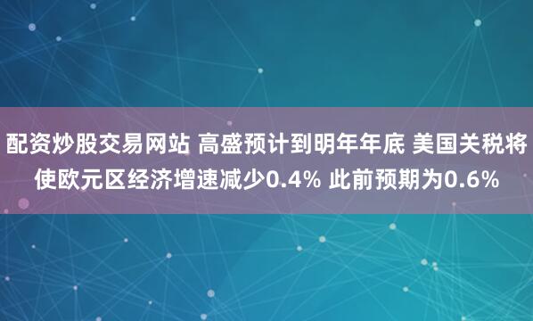 配资炒股交易网站 高盛预计到明年年底 美国关税将使欧元区经济增速减少0.4% 此前预期为0.6%