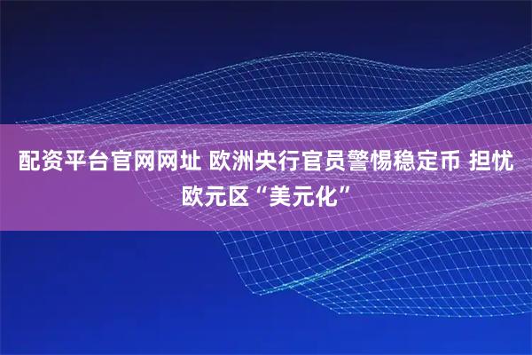 配资平台官网网址 欧洲央行官员警惕稳定币 担忧欧元区“美元化”