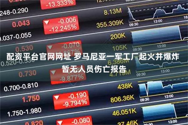 配资平台官网网址 罗马尼亚一军工厂起火并爆炸 暂无人员伤亡报告