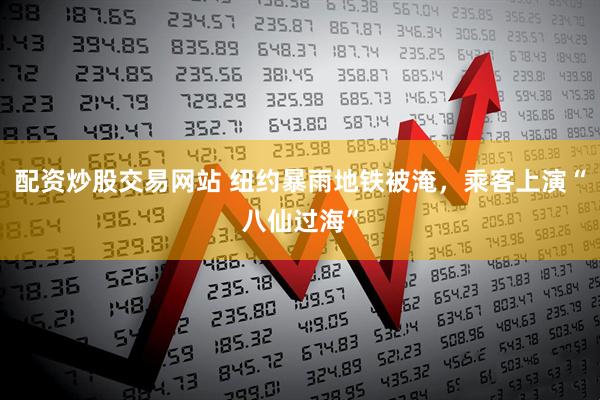 配资炒股交易网站 纽约暴雨地铁被淹，乘客上演“八仙过海”