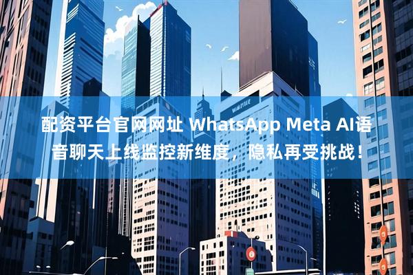 配资平台官网网址 WhatsApp Meta AI语音聊天上线监控新维度，隐私再受挑战！