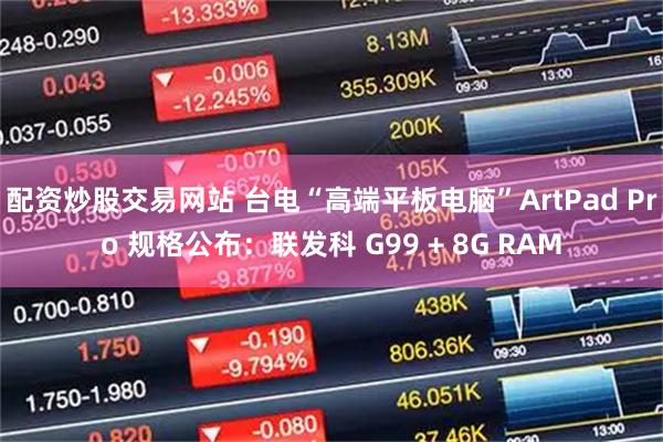 配资炒股交易网站 台电“高端平板电脑”ArtPad Pro 规格公布：联发科 G99 + 8G RAM