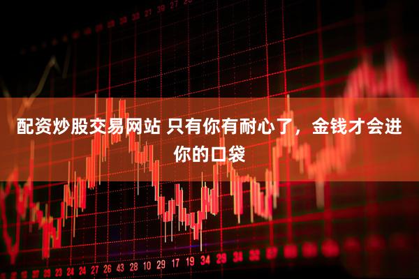 配资炒股交易网站 只有你有耐心了，金钱才会进你的口袋