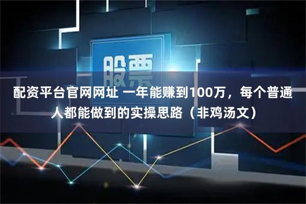 配资平台官网网址 一年能赚到100万，每个普通人都能做到的实操思路（非鸡汤文）